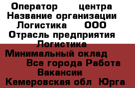 Оператор Call-центра › Название организации ­ Логистика365, ООО › Отрасль предприятия ­ Логистика › Минимальный оклад ­ 25 000 - Все города Работа » Вакансии   . Кемеровская обл.,Юрга г.